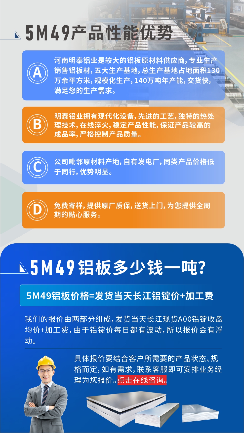 優(yōu)勢1：河南明泰鋁業(yè)是較大的鋁板原材料供應(yīng)商，專業(yè)生產(chǎn)銷售鋁板材，五大生產(chǎn)基地，總生產(chǎn)基地占地面積130萬余平方米，規(guī)?；a(chǎn)，140萬噸年產(chǎn)能，交貨快，滿足您的生產(chǎn)需求。

　　優(yōu)勢2：明泰鋁業(yè)擁有現(xiàn)代化設(shè)備，先進(jìn)的工藝，獨(dú)特的熱處理技術(shù)，在線淬火，穩(wěn)定產(chǎn)品性能，保證產(chǎn)品較高的成品率，嚴(yán)格控制產(chǎn)品質(zhì)量。

　　優(yōu)勢3：公司毗鄰原材料產(chǎn)地，自有發(fā)電廠，同類產(chǎn)品價格低于同行，優(yōu)勢明顯。

　　優(yōu)勢4：免費(fèi)寄樣，提供原廠質(zhì)保，送貨上門，為您提供全周期的貼心服務(wù)。
