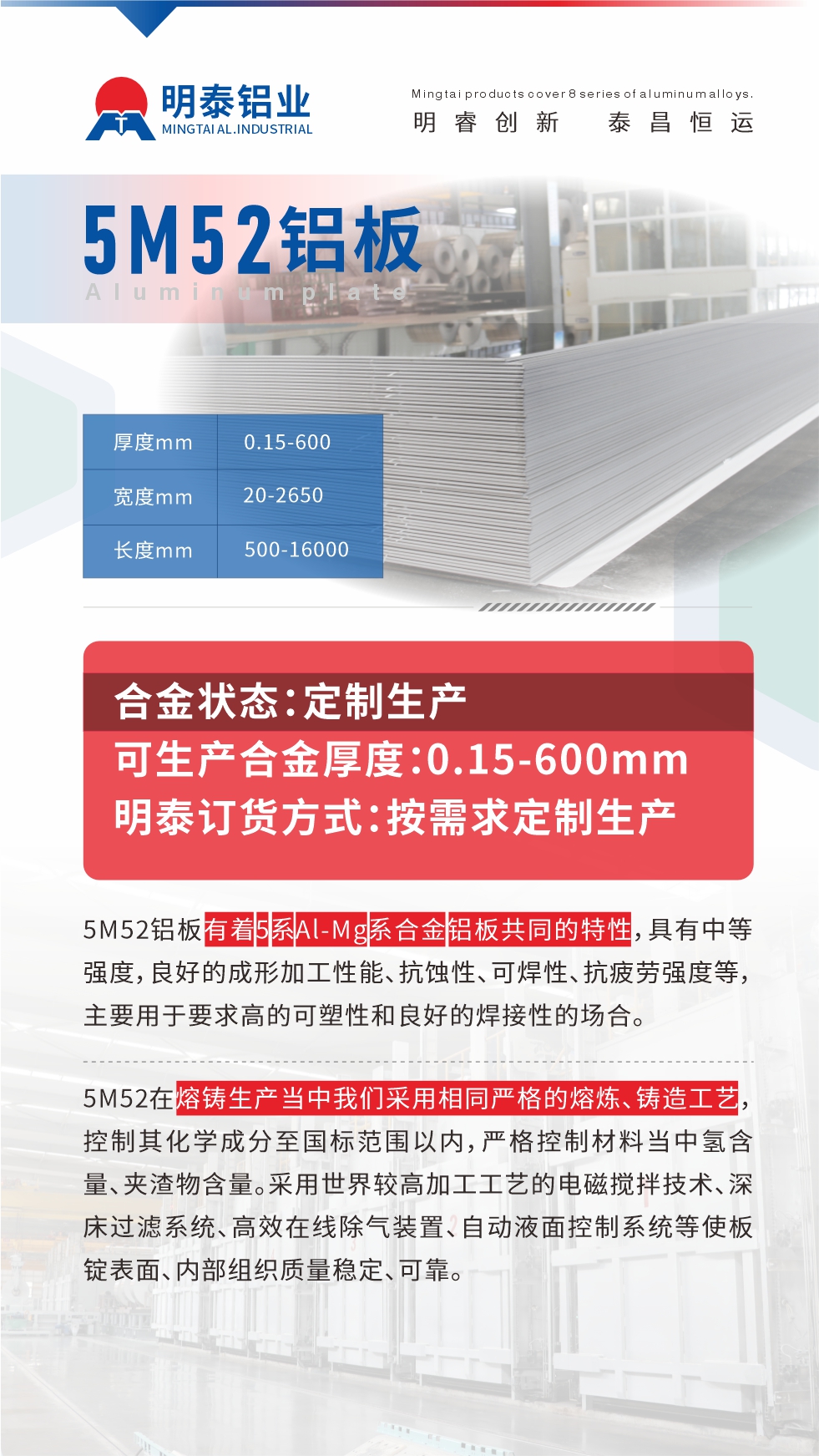 5M52鋁板有著5系A(chǔ)l-Mg系合金鋁板共同的特性，具有中等強(qiáng)度，良好的成形加工性能、抗蝕性、可焊性、抗疲勞強(qiáng)度等，主要用于要求高的可塑性和良好的焊接性的場合，如大巴車、蒙皮、發(fā)動機(jī)、行李箱外板、易拉罐、門板料、屋面板、雕刻鋁板、燈具料等。
5M52在熔鑄生產(chǎn)當(dāng)中我們采用相同嚴(yán)格的熔煉、鑄造工藝，控制其化學(xué)成分至國標(biāo)范圍以內(nèi)，嚴(yán)格控制材料當(dāng)中氫含量、夾渣物含量。采用世界較高加工工藝的電磁攪拌技術(shù)、深床過濾系統(tǒng)、高效在線除氣裝置、自動液面控制系統(tǒng)等使板錠表面、內(nèi)部組織質(zhì)量穩(wěn)定、可靠。